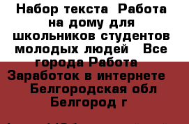 Набор текста. Работа на дому для школьников/студентов/молодых людей - Все города Работа » Заработок в интернете   . Белгородская обл.,Белгород г.